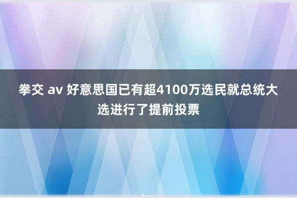 拳交 av 好意思国已有超4100万选民就总统大选进行了提前投票