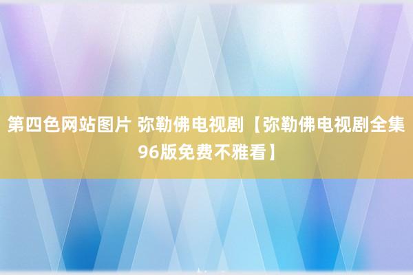 第四色网站图片 弥勒佛电视剧【弥勒佛电视剧全集96版免费不雅看】