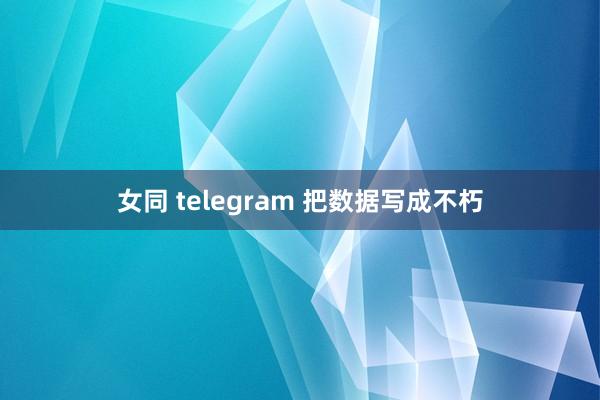 女同 telegram 把数据写成不朽