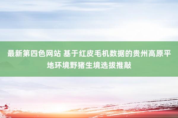 最新第四色网站 基于红皮毛机数据的贵州高原平地环境野猪生境选拔推敲