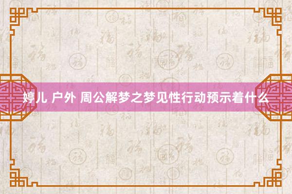 婷儿 户外 周公解梦之梦见性行动预示着什么