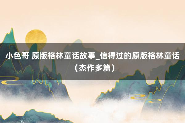 小色哥 原版格林童话故事_信得过的原版格林童话（杰作多篇）