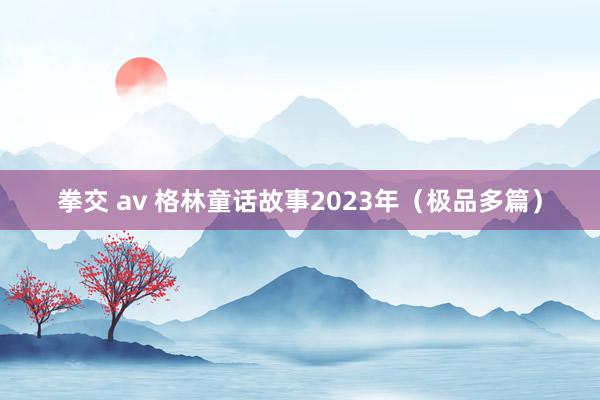 拳交 av 格林童话故事2023年（极品多篇）