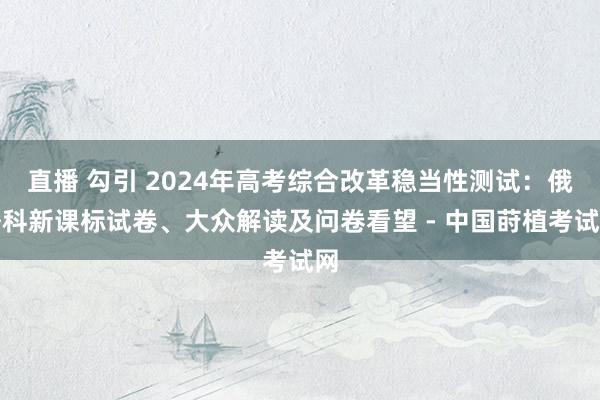 直播 勾引 2024年高考综合改革稳当性测试：俄语科新课标试卷、大众解读及问卷看望 - 中国莳植考试网