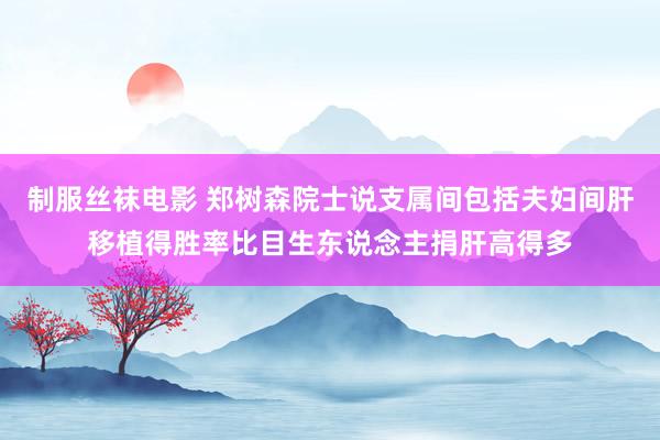 制服丝袜电影 郑树森院士说支属间包括夫妇间肝移植得胜率比目生东说念主捐肝高得多