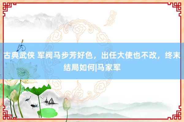 古典武侠 军阀马步芳好色，出任大使也不改，终末结局如何|马家军