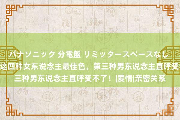 パナソニック 分電盤 リミッタースペースなし 露出・半埋込両用形 这四种女东说念主最佳色，第三种男东说念主直呼受不了！|爱情|亲密关系