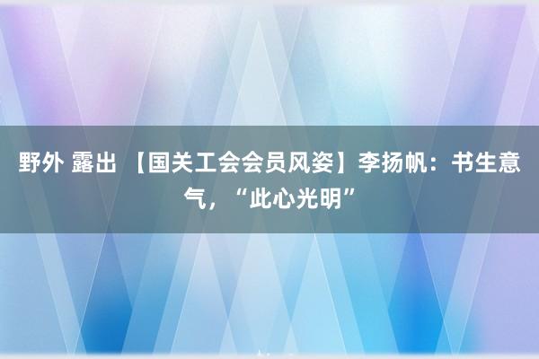 野外 露出 【国关工会会员风姿】李扬帆：书生意气，“此心光明”