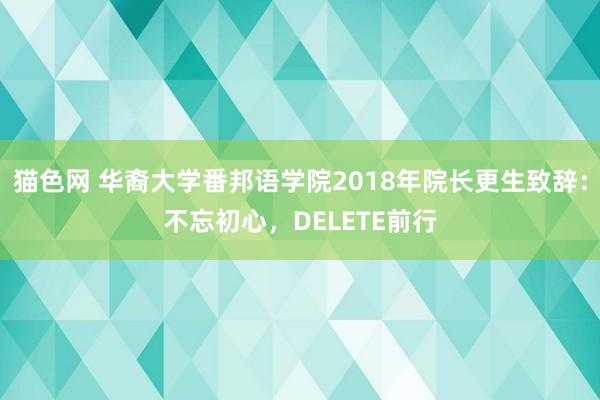 猫色网 华裔大学番邦语学院2018年院长更生致辞：不忘初心，DELETE前行