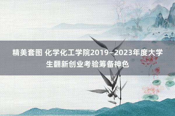 精美套图 化学化工学院2019—2023年度大学生翻新创业考验筹备神色