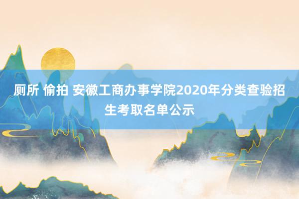 厕所 偷拍 安徽工商办事学院2020年分类查验招生考取名单公示