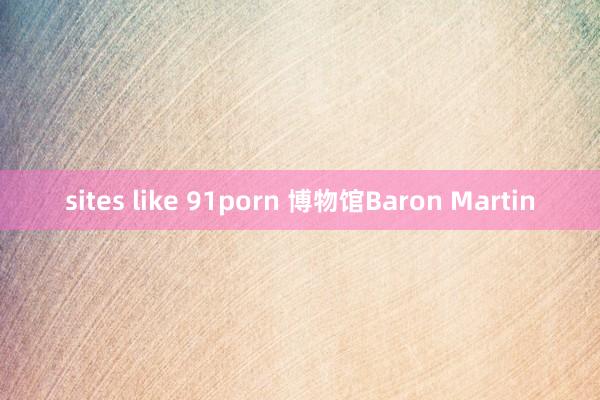 sites like 91porn 博物馆Baron Martin