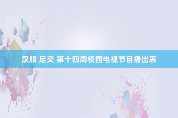 汉服 足交 第十四周校园电视节目播出表