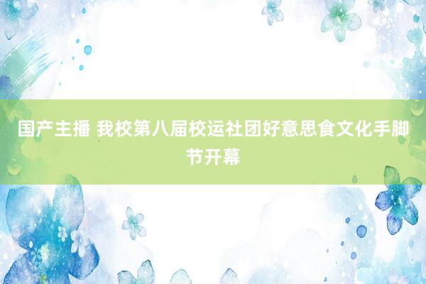 国产主播 我校第八届校运社团好意思食文化手脚节开幕