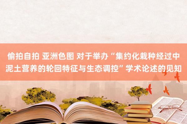 偷拍自拍 亚洲色图 对于举办“集约化栽种经过中泥土营养的轮回特征与生态调控”学术论述的见知