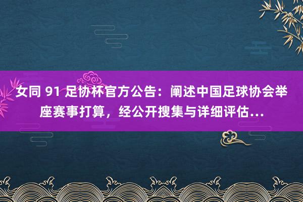 女同 91 足协杯官方公告：阐述中国足球协会举座赛事打算，经公开搜集与详细评估…