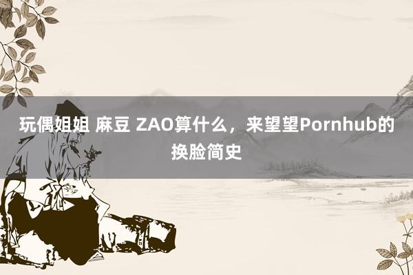 玩偶姐姐 麻豆 ZAO算什么，来望望Pornhub的换脸简史