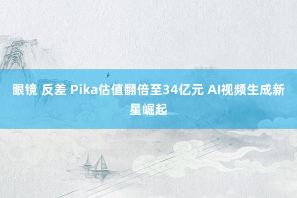 眼镜 反差 Pika估值翻倍至34亿元 AI视频生成新星崛起