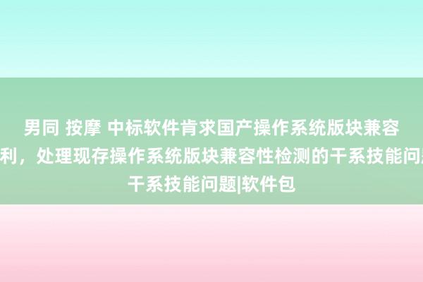 男同 按摩 中标软件肯求国产操作系统版块兼容性检测专利，处理现存操作系统版块兼容性检测的干系技能问题|软件包