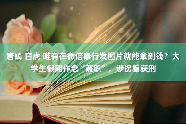 唐嫣 白虎 唯有在微信奉行发图片就能拿到钱？大学生假期作念“兼职”，涉拐骗获刑