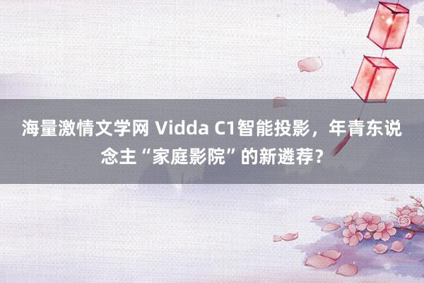 海量激情文学网 Vidda C1智能投影，年青东说念主“家庭影院”的新遴荐？