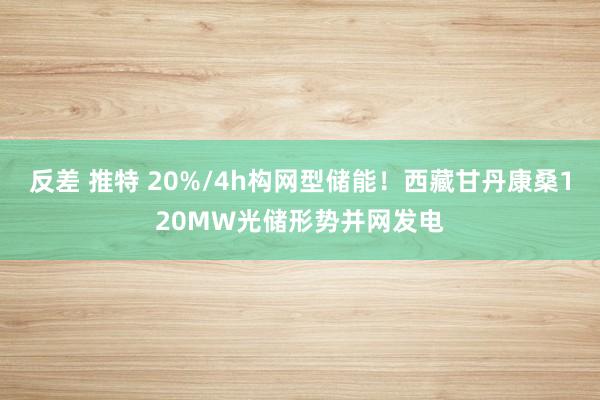 反差 推特 20%/4h构网型储能！西藏甘丹康桑120MW光储形势并网发电