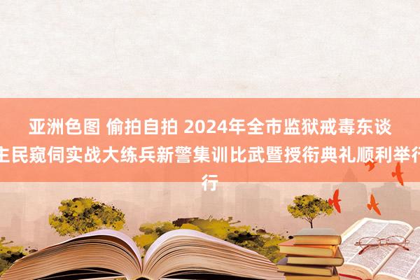 亚洲色图 偷拍自拍 2024年全市监狱戒毒东谈主民窥伺实战大练兵新警集训比武暨授衔典礼顺利举行