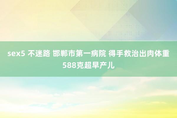 sex5 不迷路 邯郸市第一病院 得手救治出肉体重588克超早产儿