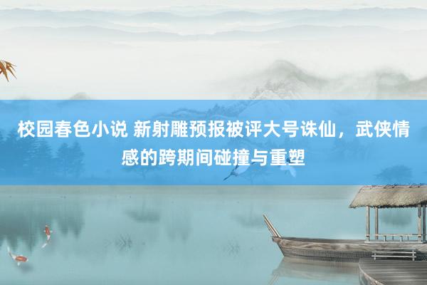 校园春色小说 新射雕预报被评大号诛仙，武侠情感的跨期间碰撞与重塑