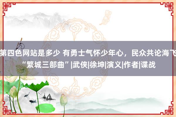 第四色网站是多少 有勇士气怀少年心，民众共论海飞“繁城三部曲”|武侠|徐坤|演义|作者|谍战